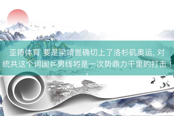 亚搏体育 要是梁靖崑确切上了洛杉矶奥运， 对统共这个词国乒男线将是一次势鼎力千里的打击 !