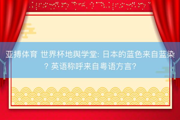 亚搏体育 世界杯地舆学堂: 日本的蓝色来自蓝染? 英语称呼来自粤语方言?