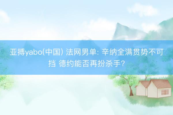 亚搏yabo(中国) 法网男单: 辛纳全满贯势不可挡 德约能否再扮杀手?