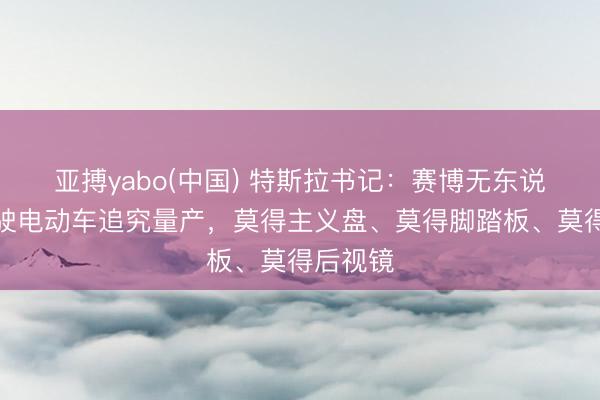 亚搏yabo(中国) 特斯拉书记：赛博无东说念主驾驶电动车追究量产，莫得主义盘、莫得脚踏板、莫得后视镜