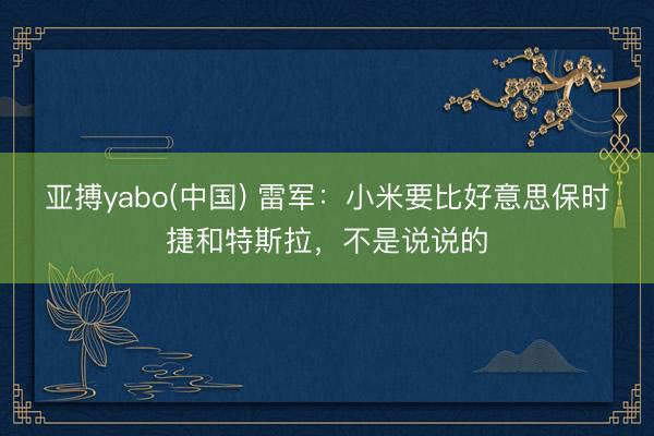亚搏yabo(中国) 雷军：小米要比好意思保时捷和特斯拉，不是说说的