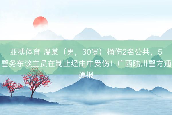 亚搏体育 温某（男，30岁）捅伤2名公共，5名警务东谈主员在制止经由中受伤！广西陆川警方通报