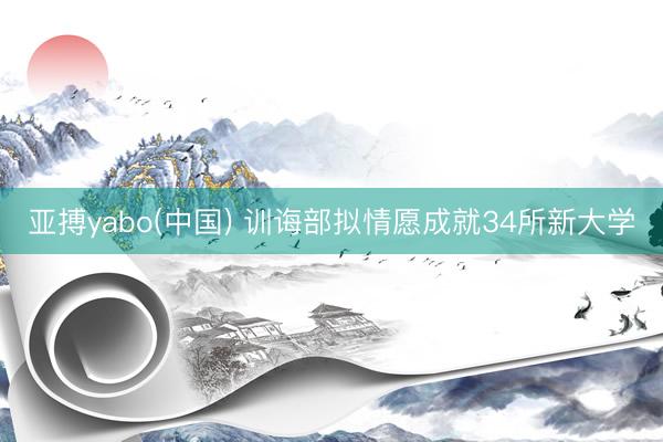 亚搏yabo(中国) 训诲部拟情愿成就34所新大学