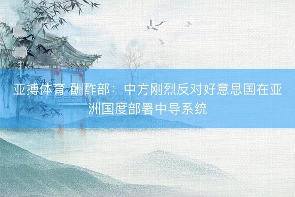 亚搏体育 酬酢部：中方刚烈反对好意思国在亚洲国度部署中导系统
