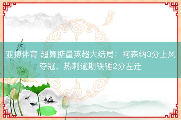 亚搏体育 超算掂量英超大结局:阿森纳3分上风夺冠,热刺逾期铁锤2分左迁