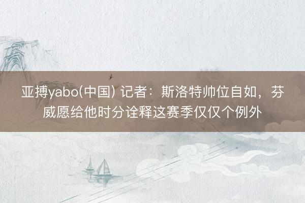 亚搏yabo(中国) 记者：斯洛特帅位自如，芬威愿给他时分诠释这赛季仅仅个例外