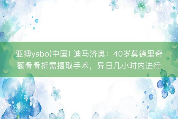 亚搏yabo(中国) 迪马济奥：40岁莫德里奇颧骨骨折需摄取手术，异日几小时内进行
