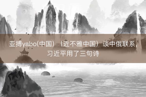 亚搏yabo(中国) （近不雅中国）谈中俄联系，习近平用了三句诗
