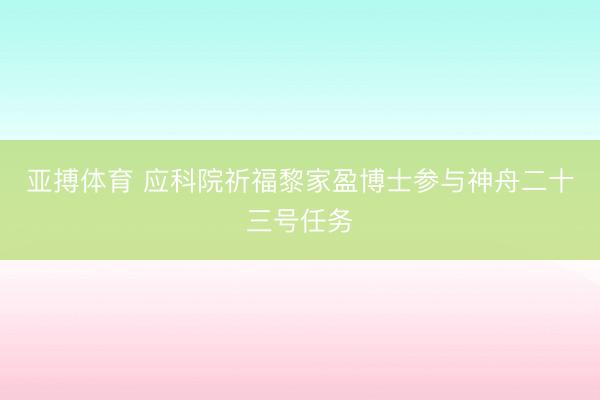 亚搏体育 应科院祈福黎家盈博士参与神舟二十三号任务