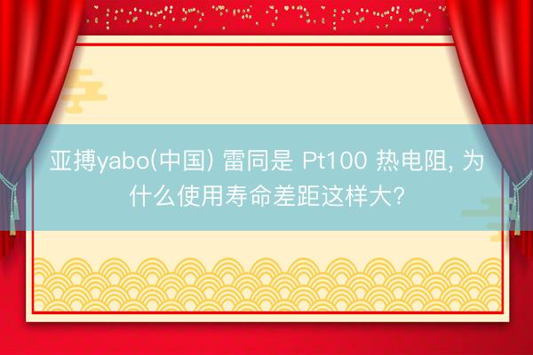 亚搏yabo(中国) 雷同是 Pt100 热电阻， 为什么使用寿命差距这样大?