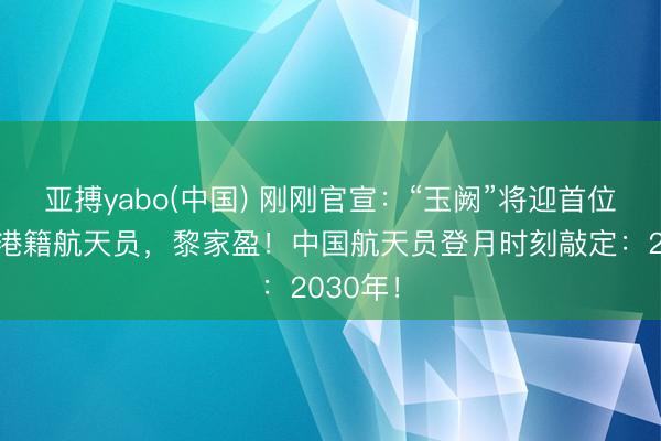 亚搏yabo(中国) 刚刚官宣：“玉阙”将迎首位中国香港籍航天员，黎家盈！中国航天员登月时刻敲定：2030年！