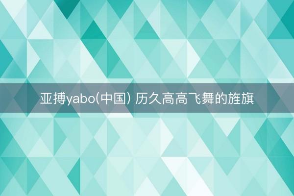 亚搏yabo(中国) 历久高高飞舞的旌旗