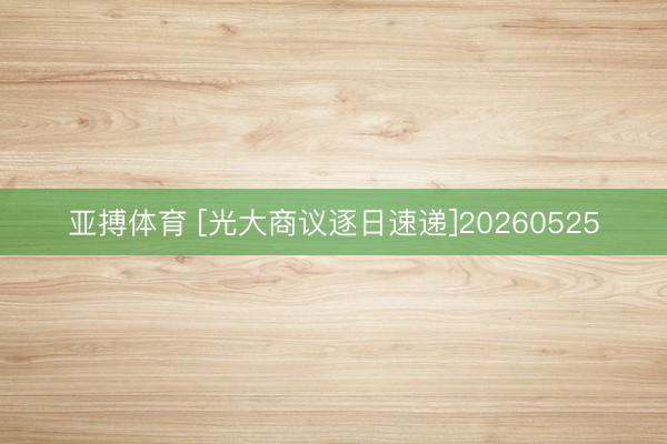 亚搏体育 [光大商议逐日速递]20260525