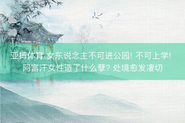 亚搏体育 女东说念主不可进公园! 不可上学! 阿富汗女性造了什么孽? 处境愈发凄切