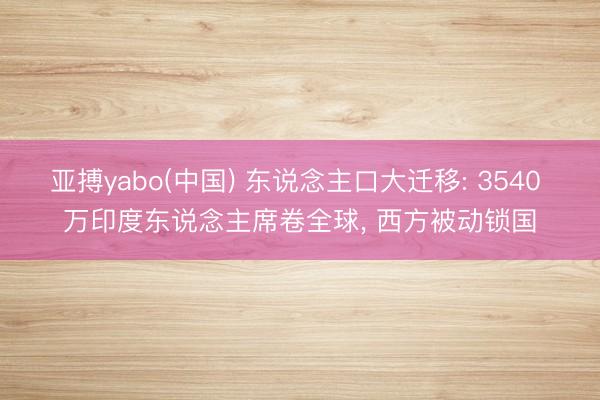 亚搏yabo(中国) 东说念主口大迁移: 3540 万印度东说念主席卷全球， 西方被动锁国