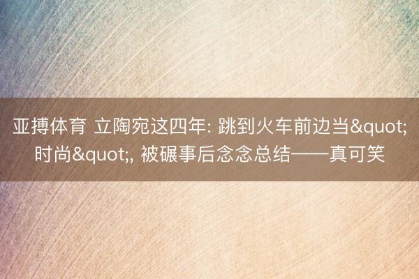 亚搏体育 立陶宛这四年: 跳到火车前边当"时尚"， 被碾事后念念总结——真可笑