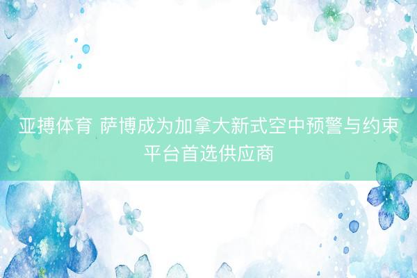 亚搏体育 萨博成为加拿大新式空中预警与约束平台首选供应商