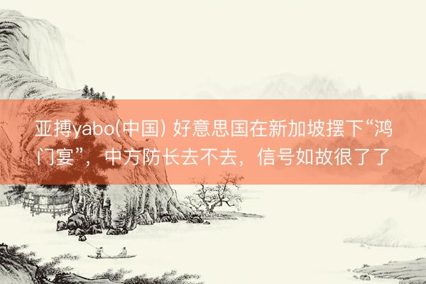 亚搏yabo(中国) 好意思国在新加坡摆下“鸿门宴”,中方防长去不去,信号如故很了了