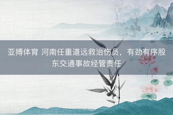 亚搏体育 河南任重道远救治伤员，有劲有序股东交通事故经管责任