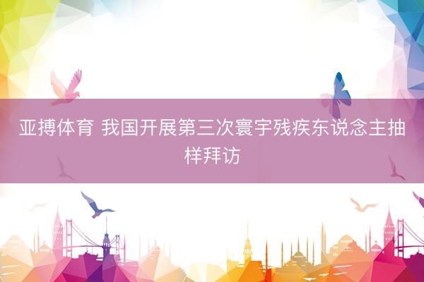 亚搏体育 我国开展第三次寰宇残疾东说念主抽样拜访
