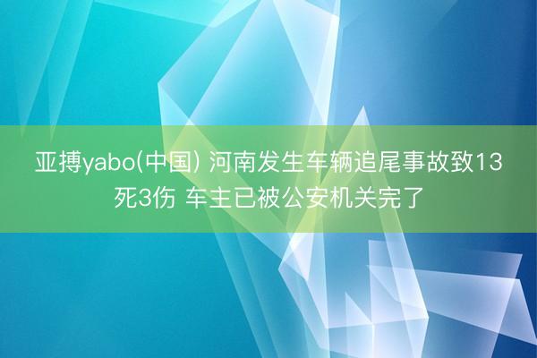 亚搏yabo(中国) 河南发生车辆追尾事故致13死3伤 车主已被公安机关完了