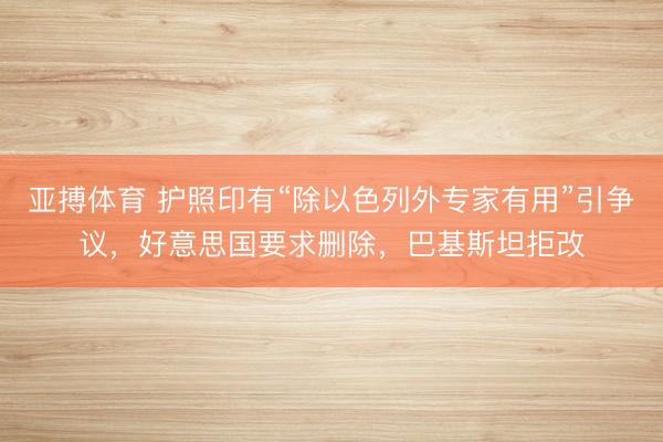 亚搏体育 护照印有“除以色列外专家有用”引争议，好意思国要求删除，巴基斯坦拒改