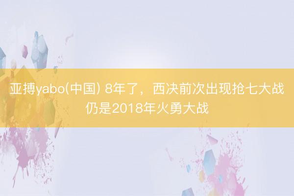 亚搏yabo(中国) 8年了，西决前次出现抢七大战仍是2018年火勇大战