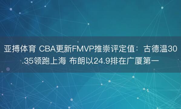 亚搏体育 CBA更新FMVP推崇评定值：古德温30.35领跑上海 布朗以24.9排在广厦第一