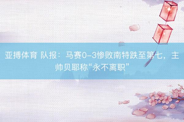 亚搏体育 队报：马赛0-3惨败南特跌至第七，主帅贝耶称“永不离职”
