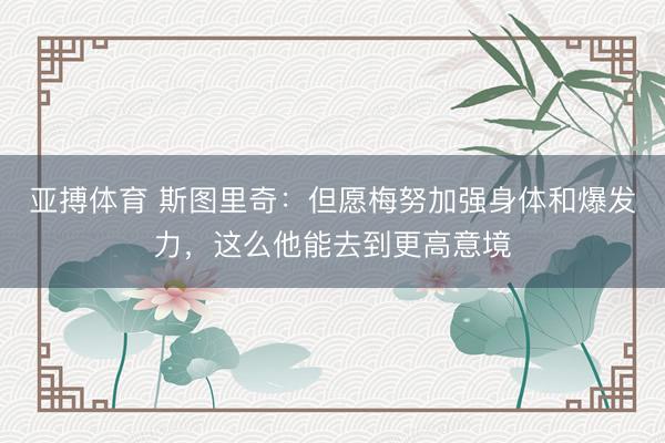 亚搏体育 斯图里奇：但愿梅努加强身体和爆发力，这么他能去到更高意境
