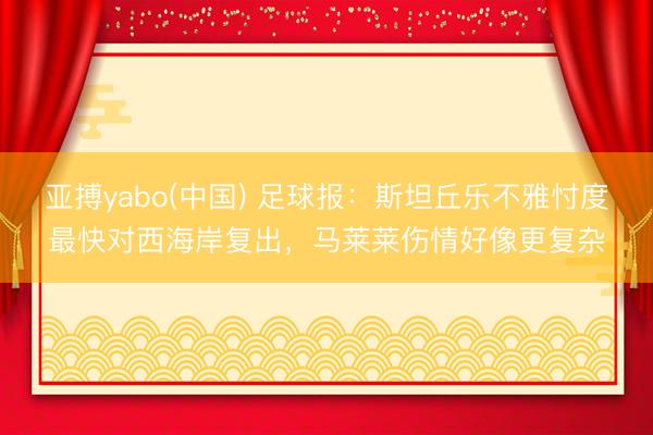 亚搏yabo(中国) 足球报：斯坦丘乐不雅忖度最快对西海岸复出，马莱莱伤情好像更复杂