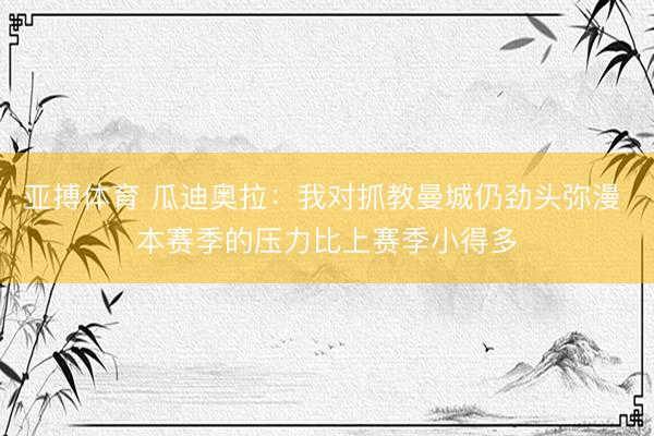 亚搏体育 瓜迪奥拉:我对抓教曼城仍劲头弥漫 本赛季的压力比上赛季小得多
