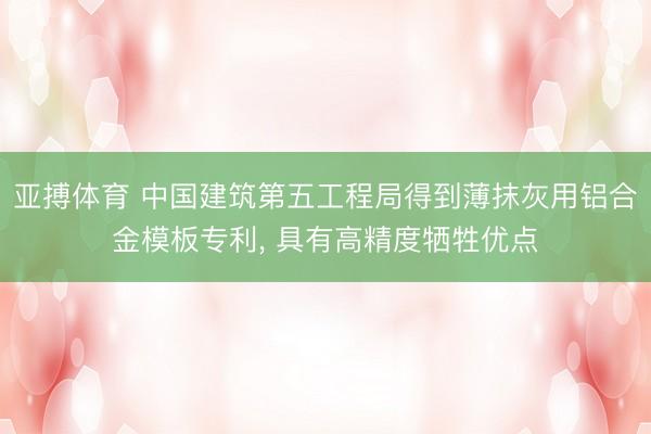 亚搏体育 中国建筑第五工程局得到薄抹灰用铝合金模板专利， 具有高精度牺牲优点