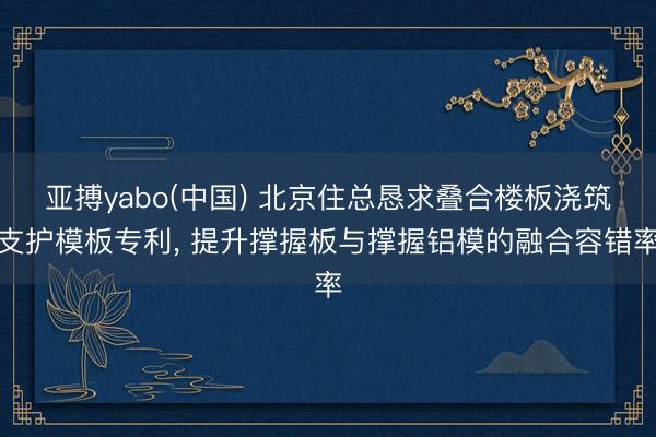 亚搏yabo(中国) 北京住总恳求叠合楼板浇筑支护模板专利， 提升撑握板与撑握铝模的融合容错率