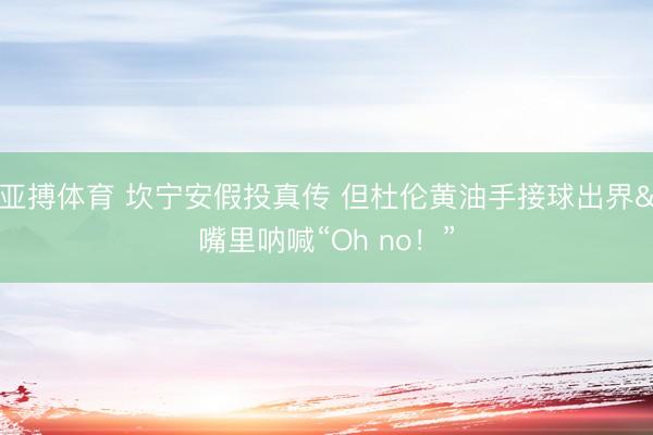 亚搏体育 坎宁安假投真传 但杜伦黄油手接球出界&嘴里呐喊“Oh no！”