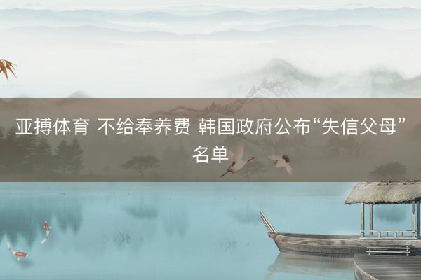 亚搏体育 不给奉养费 韩国政府公布“失信父母”名单