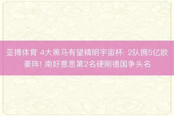 亚搏体育 4大黑马有望精明宇宙杯: 2队拥5亿欧豪阵! 南好意思第2名硬刚德国争头名