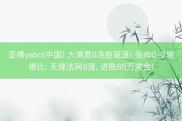 亚搏yabo(中国) 大满贯8连胜驱逐! 张帅0-2输德比: 无缘法网8强， 进账85万奖金!