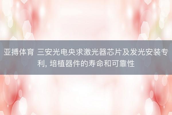亚搏体育 三安光电央求激光器芯片及发光安装专利， 培植器件的寿命和可靠性