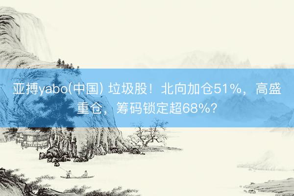 亚搏yabo(中国) 垃圾股！北向加仓51%，高盛重仓，筹码锁定超68%？