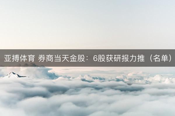 亚搏体育 券商当天金股：6股获研报力推（名单）