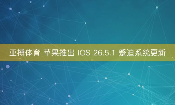亚搏体育 苹果推出 iOS 26.5.1 蹙迫系统更新
