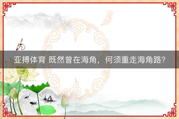 亚搏体育 既然曾在海角，何须重走海角路？