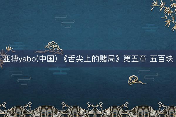 亚搏yabo(中国) 《舌尖上的赌局》第五章 五百块