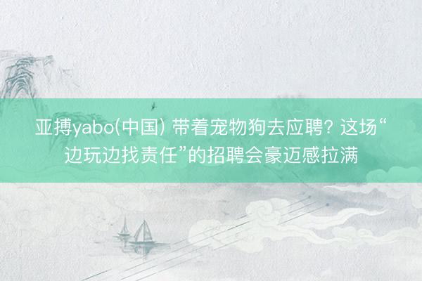 亚搏yabo(中国) 带着宠物狗去应聘? 这场“边玩边找责任”的招聘会豪迈感拉满