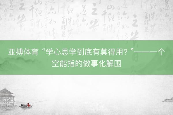 亚搏体育 “学心思学到底有莫得用? ”——一个空能指的做事化解围