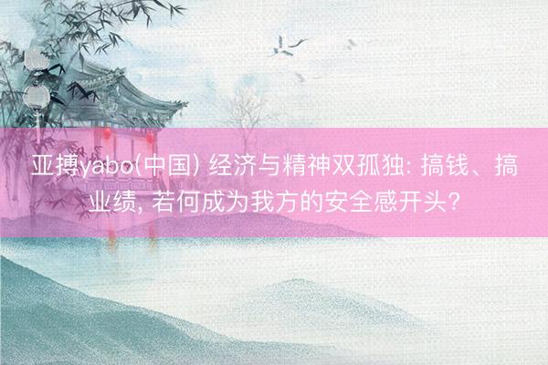 亚搏yabo(中国) 经济与精神双孤独: 搞钱、搞业绩， 若何成为我方的安全感开头?
