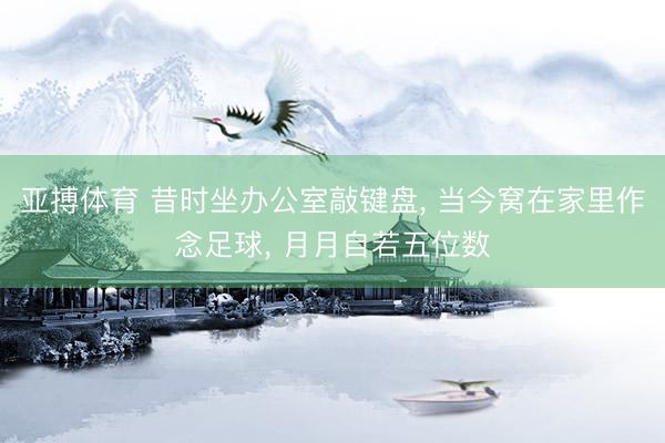 亚搏体育 昔时坐办公室敲键盘， 当今窝在家里作念足球， 月月自若五位数