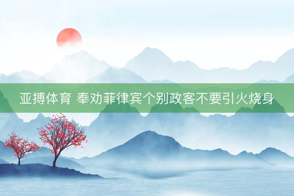 亚搏体育 奉劝菲律宾个别政客不要引火烧身