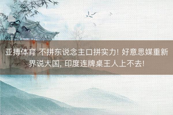 亚搏体育 不拼东说念主口拼实力! 好意思媒重新界说大国， 印度连牌桌王人上不去!
